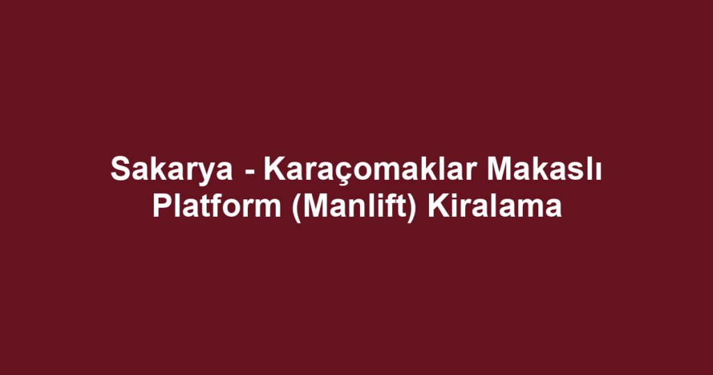 Sakarya - Karaçomaklar Makaslı Platform (Manlift) Kiralama