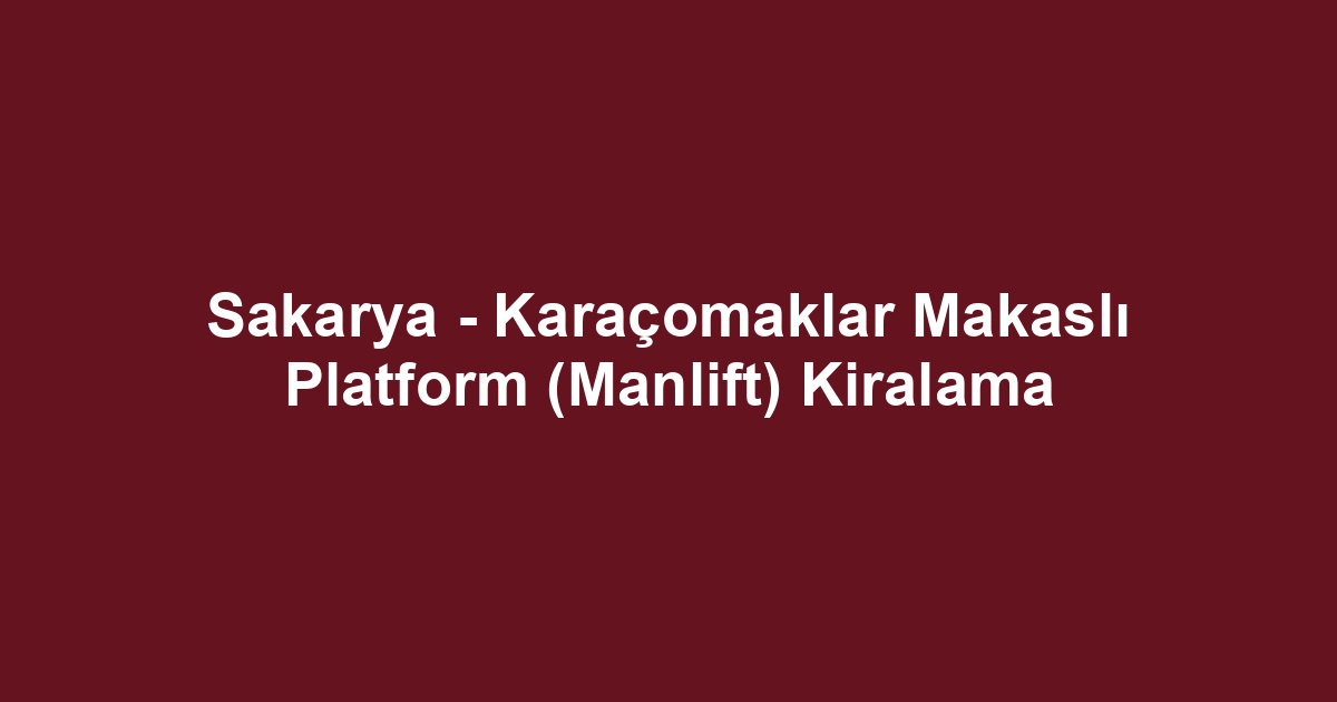 Sakarya - Karaçomaklar Makaslı Platform (Manlift) Kiralama