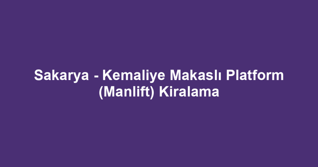 Sakarya - Kemaliye Makaslı Platform (Manlift) Kiralama