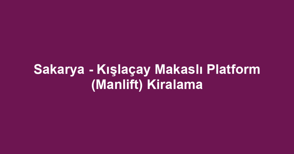 Sakarya - Kışlaçay Makaslı Platform (Manlift) Kiralama