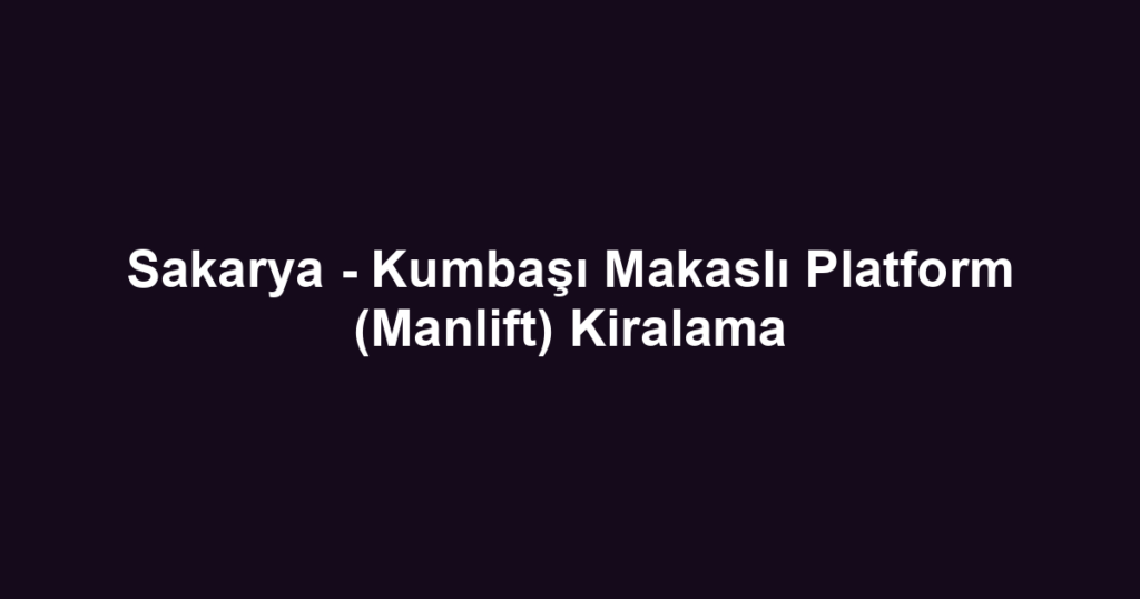Sakarya - Kumbaşı Makaslı Platform (Manlift) Kiralama