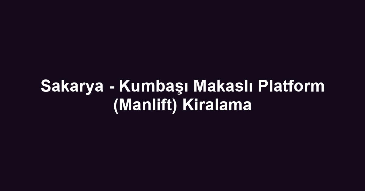 Sakarya - Kumbaşı Makaslı Platform (Manlift) Kiralama