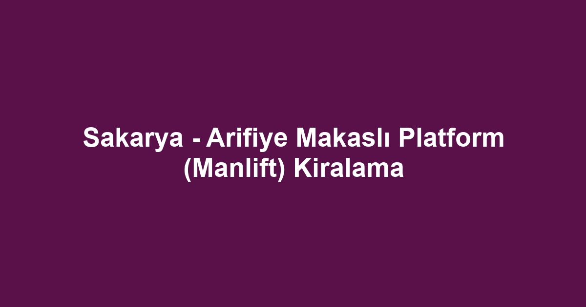 Sakarya - Arifiye Makaslı Platform (Manlift) Kiralama