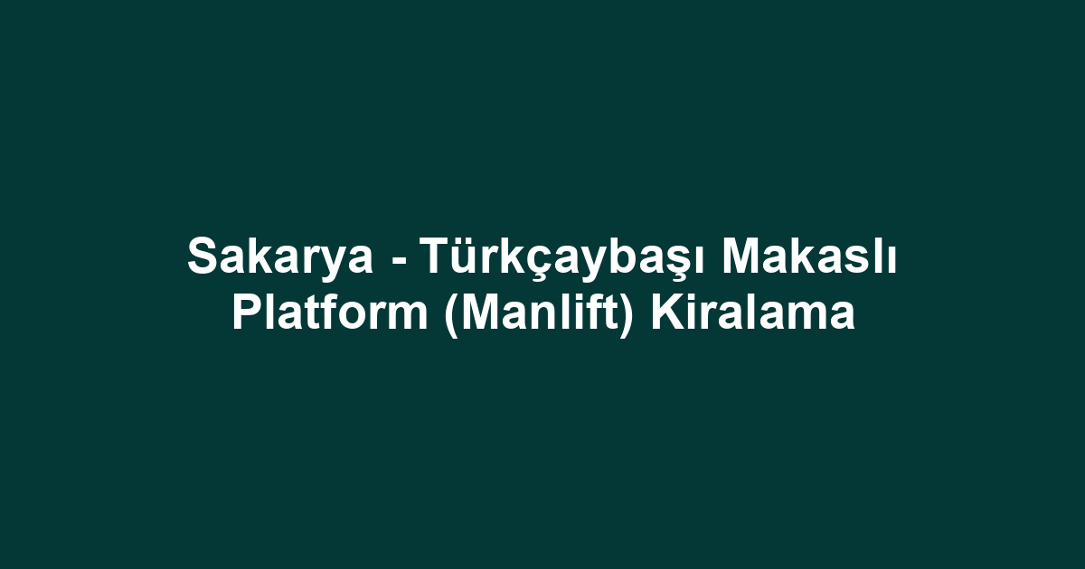 Sakarya - Türkçaybaşı Makaslı Platform (Manlift) Kiralama
