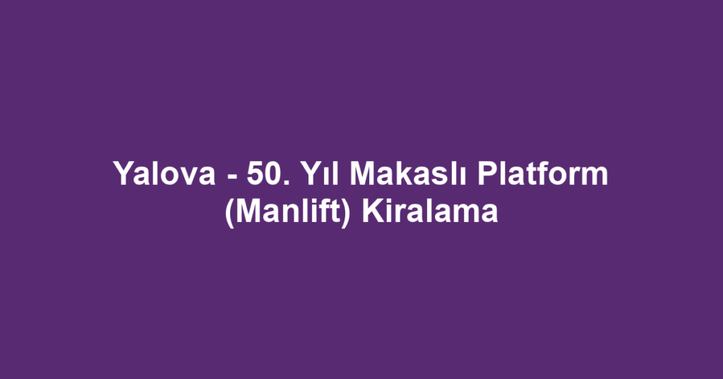 Yalova - 50. Yıl Makaslı Platform (Manlift) Kiralama