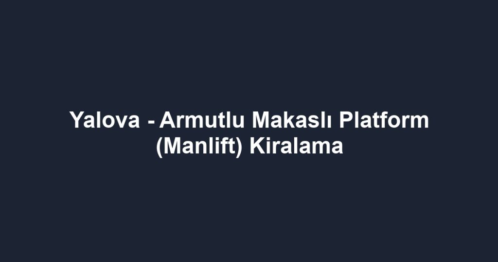 Yalova - Armutlu Makaslı Platform (Manlift) Kiralama