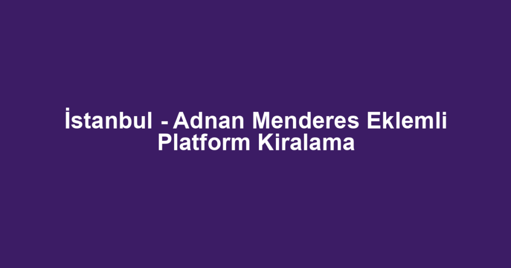 İstanbul - Adnan Menderes Eklemli Platform Kiralama
