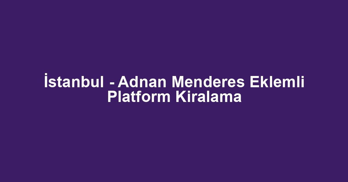İstanbul - Adnan Menderes Eklemli Platform Kiralama