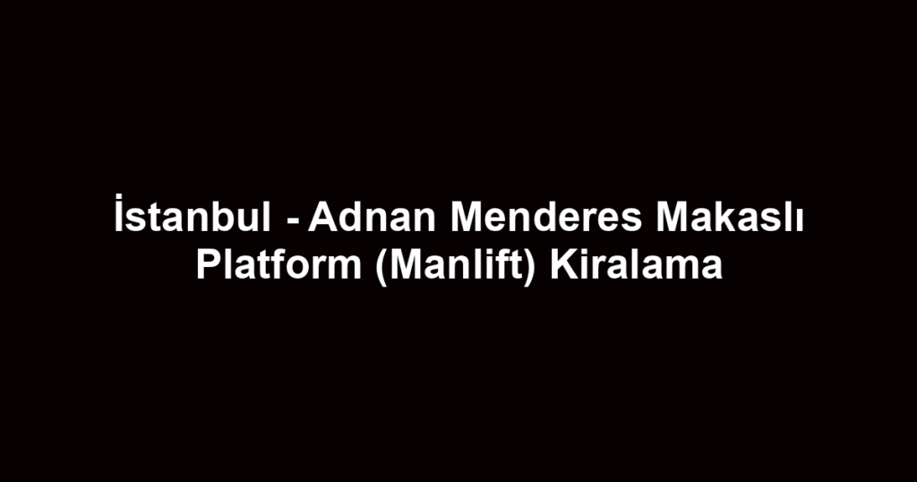 İstanbul - Adnan Menderes Makaslı Platform (Manlift) Kiralama
