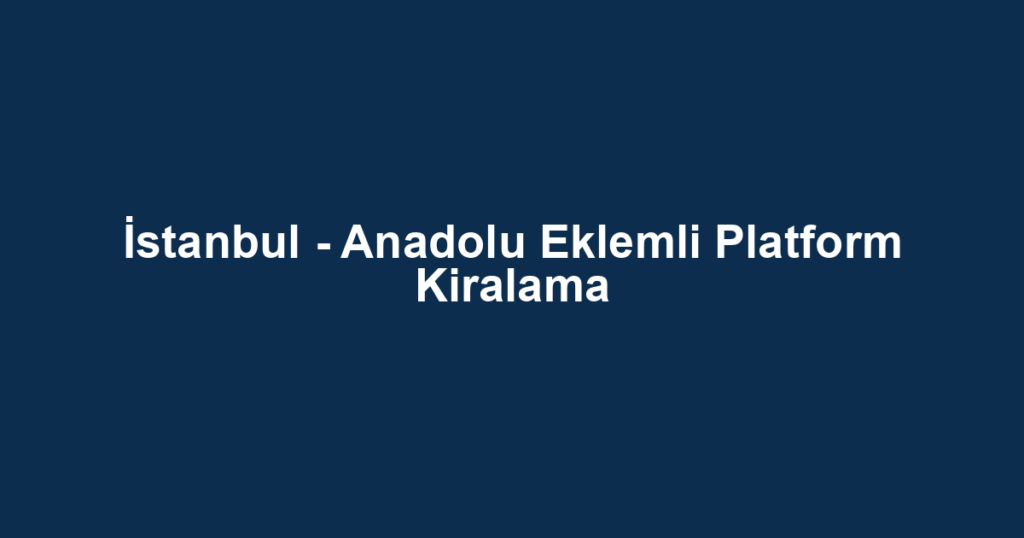 İstanbul - Anadolu Eklemli Platform Kiralama