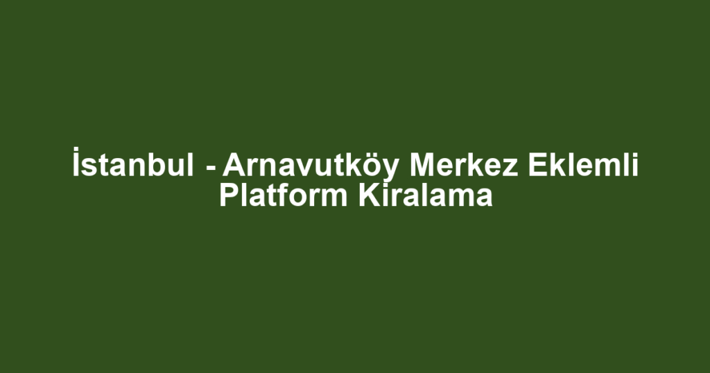 İstanbul - Arnavutköy Merkez Eklemli Platform Kiralama