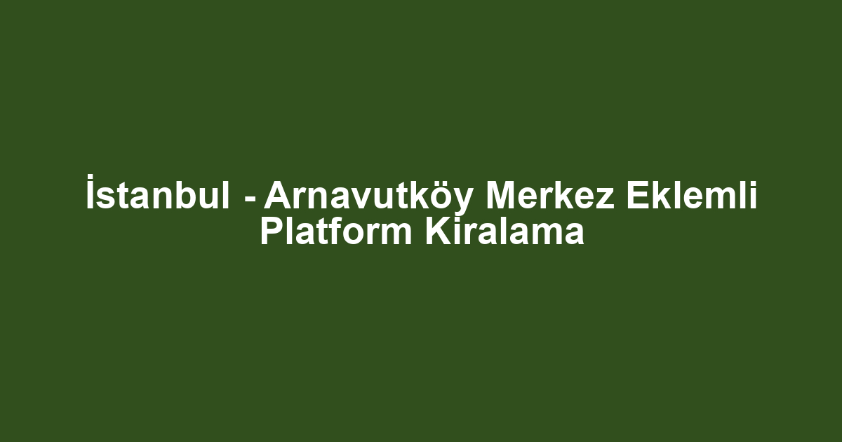 İstanbul - Arnavutköy Merkez Eklemli Platform Kiralama