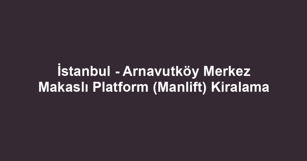 İstanbul - Arnavutköy Merkez Makaslı Platform (Manlift) Kiralama