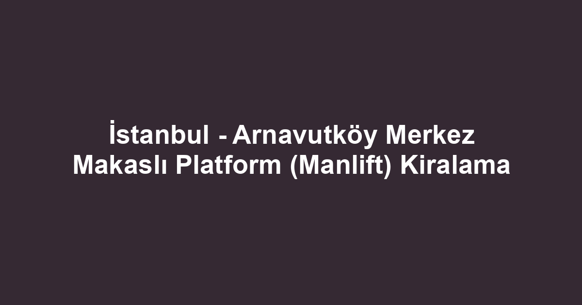 İstanbul - Arnavutköy Merkez Makaslı Platform (Manlift) Kiralama