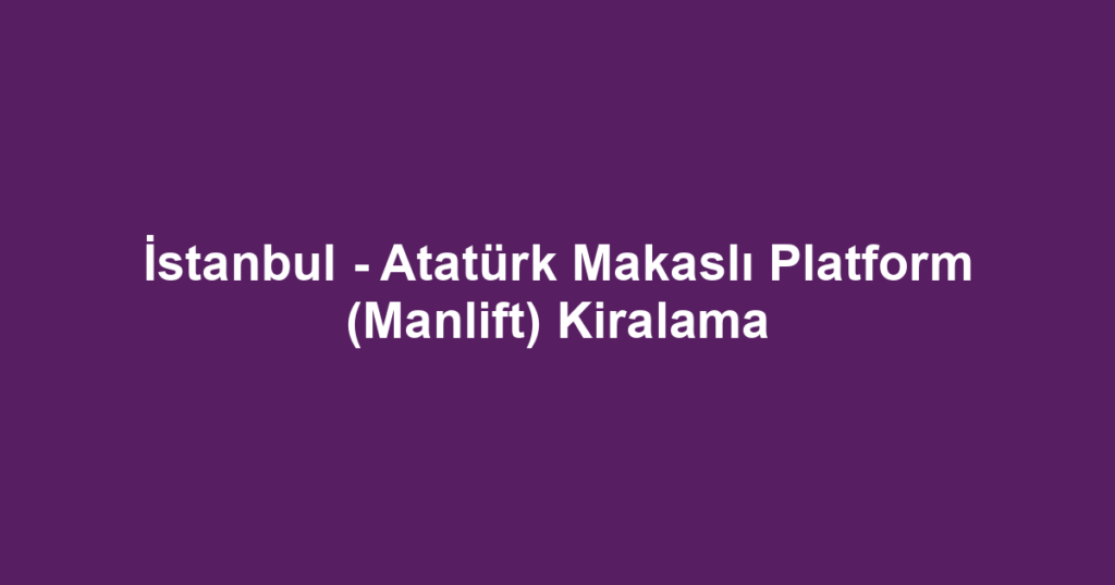 İstanbul - Atatürk Makaslı Platform (Manlift) Kiralama
