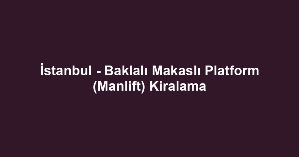 İstanbul - Baklalı Makaslı Platform (Manlift) Kiralama