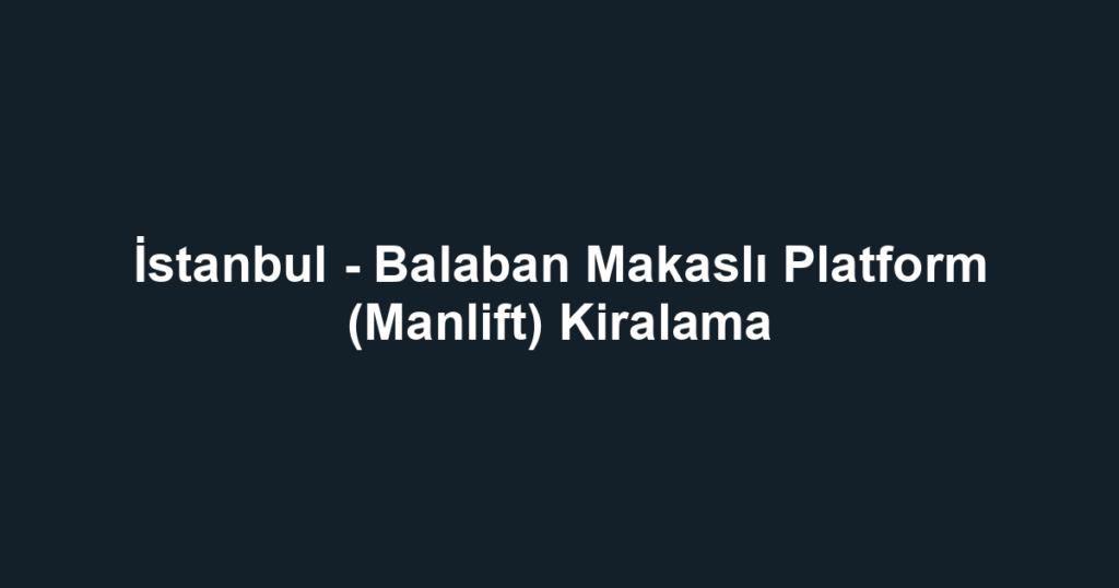 İstanbul - Balaban Makaslı Platform (Manlift) Kiralama