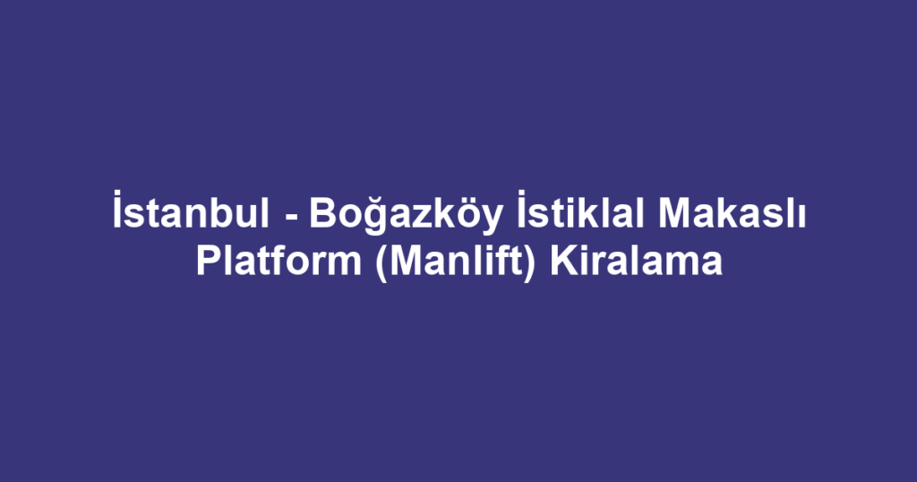 İstanbul - Boğazköy İstiklal Makaslı Platform (Manlift) Kiralama