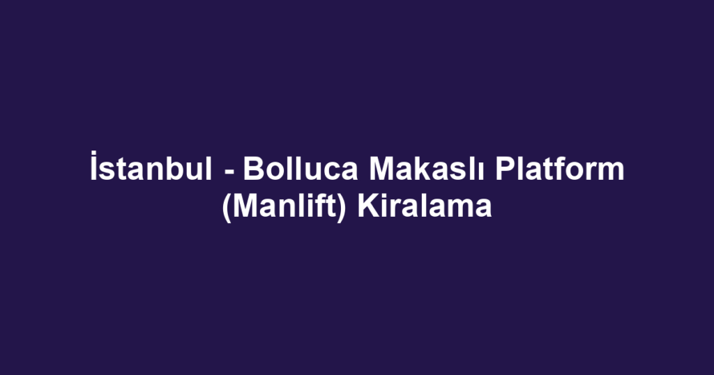 İstanbul - Bolluca Makaslı Platform (Manlift) Kiralama