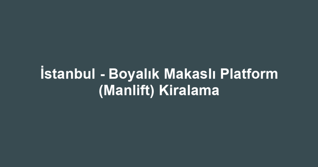 İstanbul - Boyalık Makaslı Platform (Manlift) Kiralama