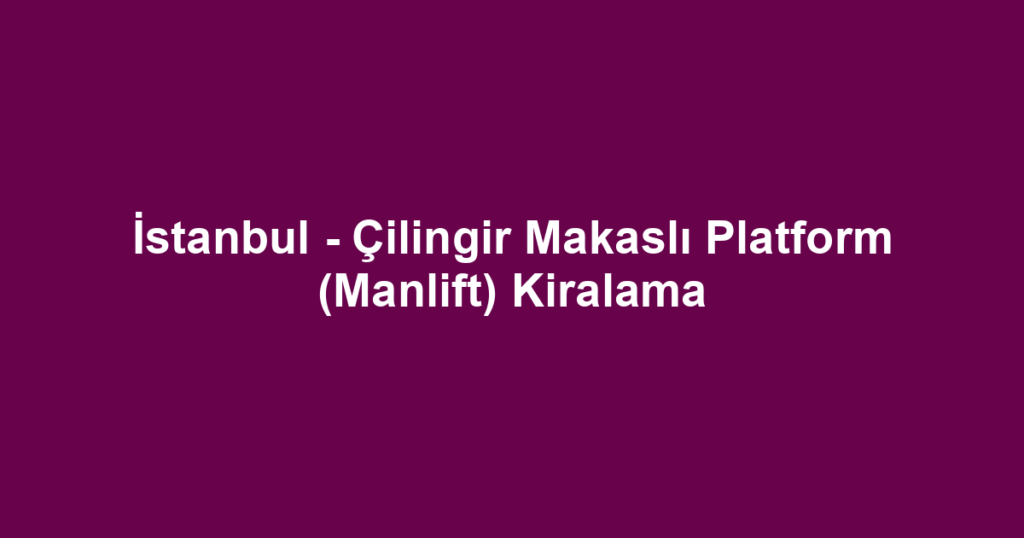 İstanbul - Çilingir Makaslı Platform (Manlift) Kiralama