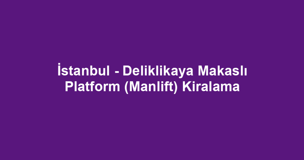 İstanbul - Deliklikaya Makaslı Platform (Manlift) Kiralama