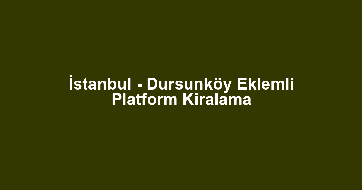 İstanbul - Dursunköy Eklemli Platform Kiralama