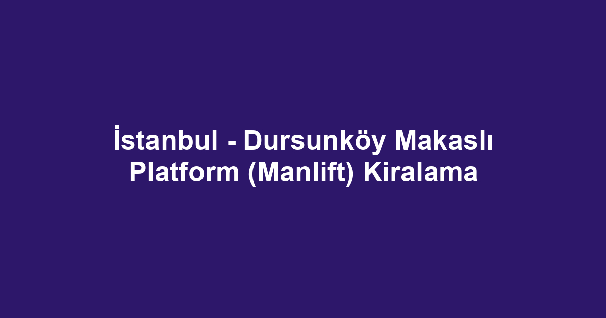İstanbul - Dursunköy Makaslı Platform (Manlift) Kiralama