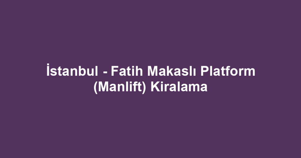 İstanbul - Fatih Makaslı Platform (Manlift) Kiralama