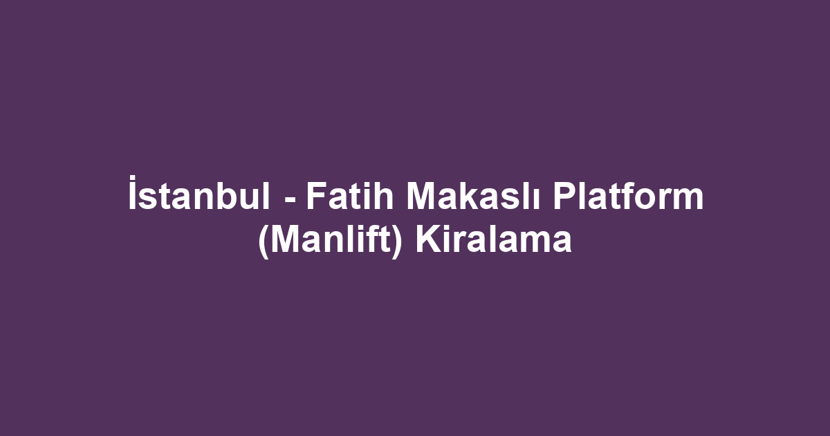 İstanbul - Fatih Makaslı Platform (Manlift) Kiralama