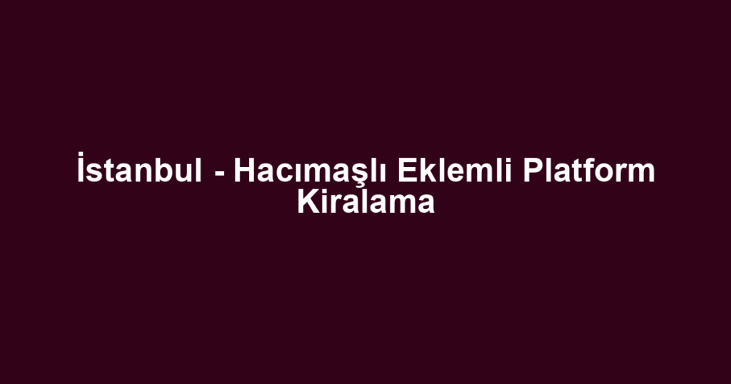 İstanbul - Hacımaşlı Eklemli Platform Kiralama