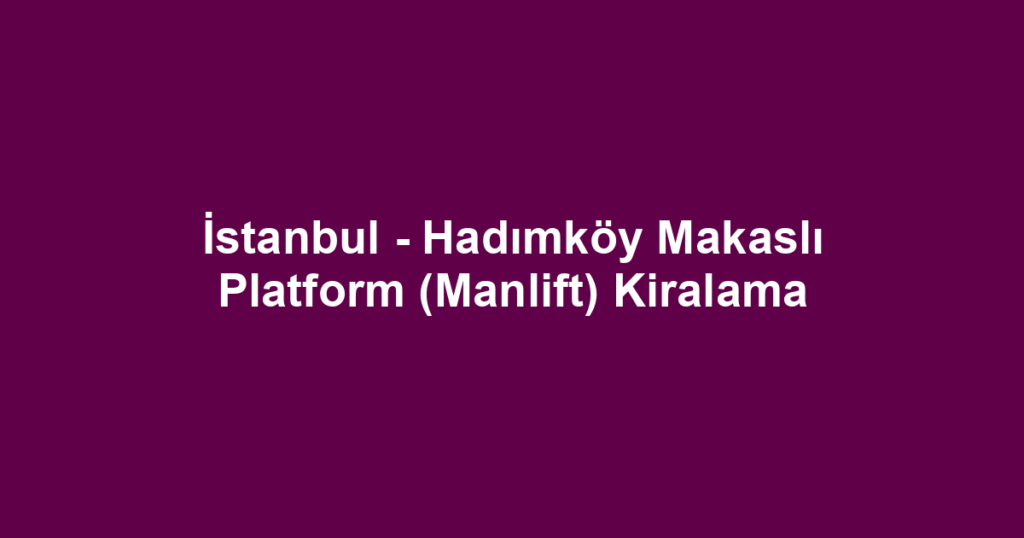İstanbul - Hadımköy Makaslı Platform (Manlift) Kiralama