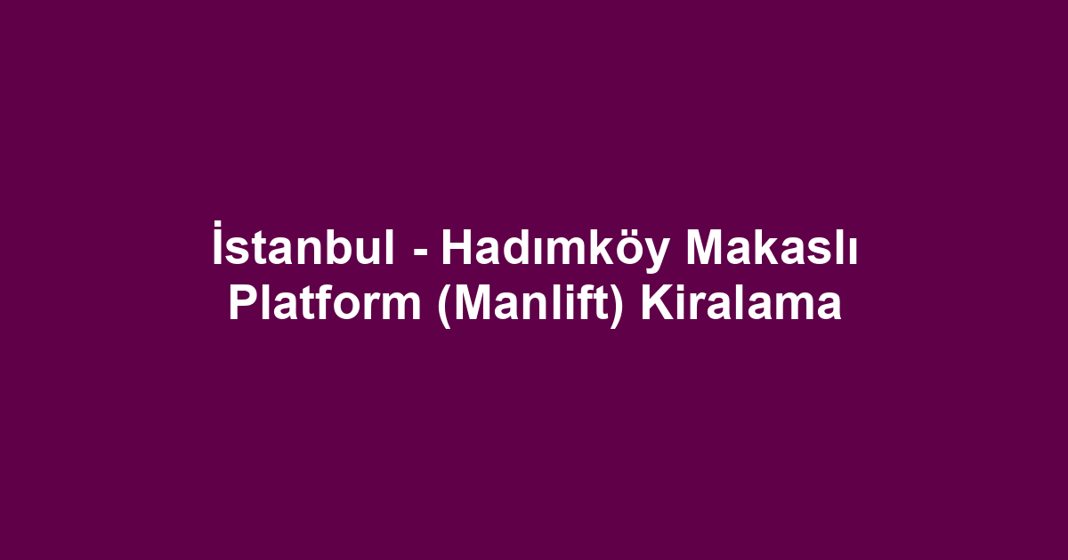 İstanbul - Hadımköy Makaslı Platform (Manlift) Kiralama