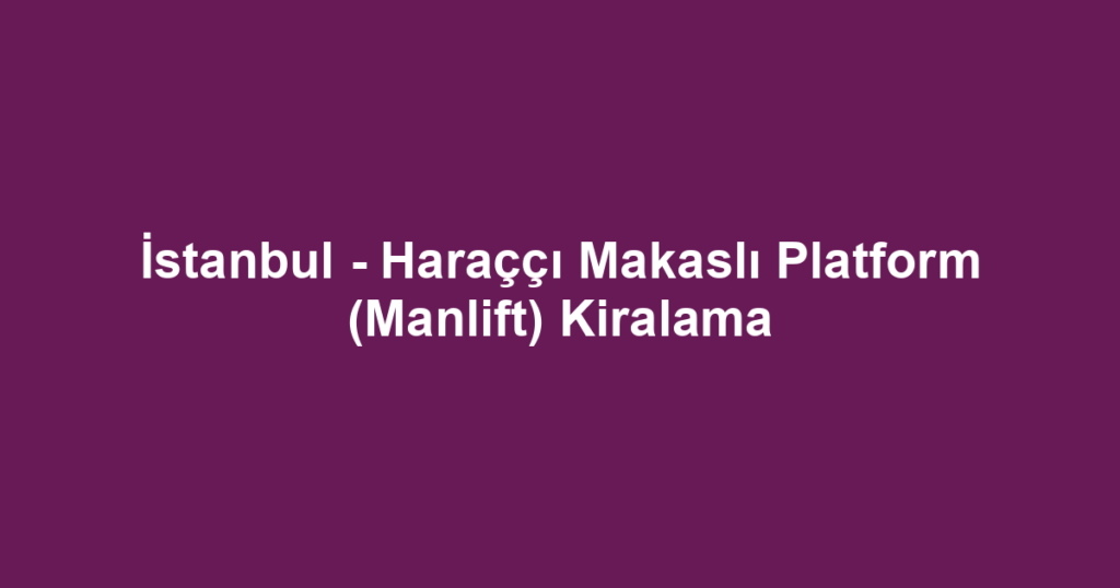 İstanbul - Haraççı Makaslı Platform (Manlift) Kiralama