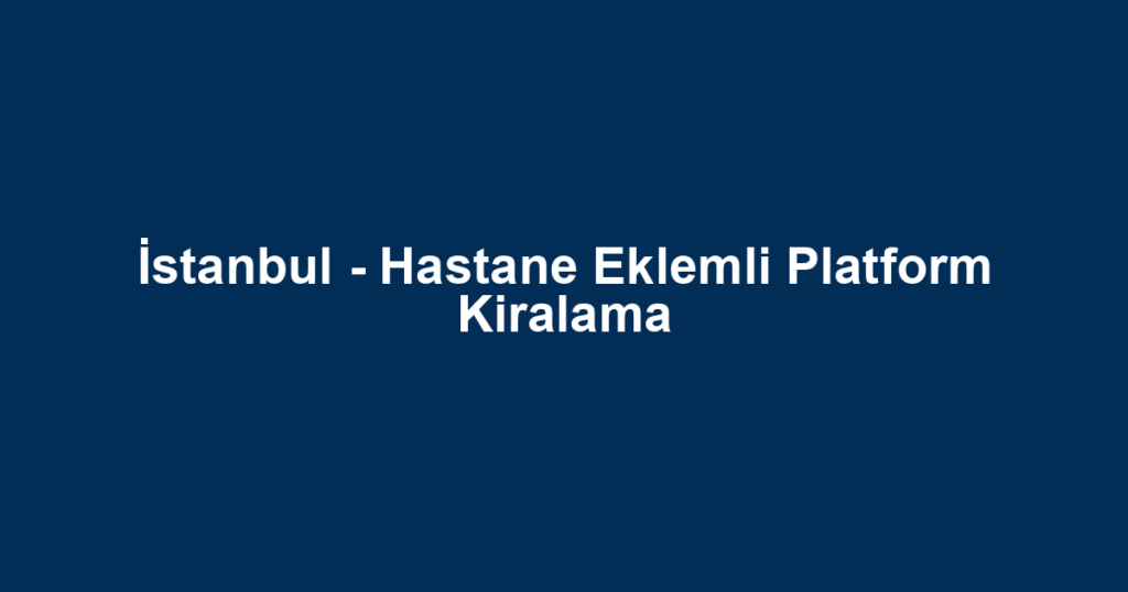 İstanbul - Hastane Eklemli Platform Kiralama