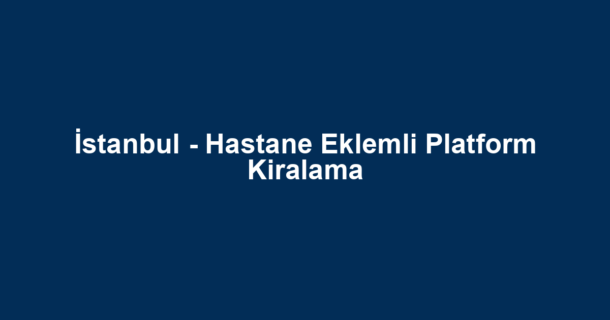 İstanbul - Hastane Eklemli Platform Kiralama