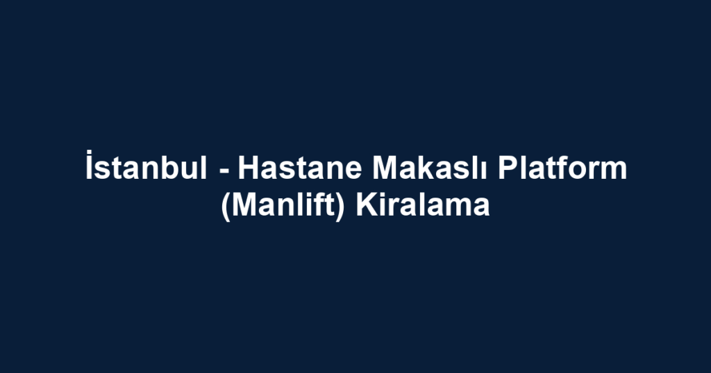İstanbul - Hastane Makaslı Platform (Manlift) Kiralama