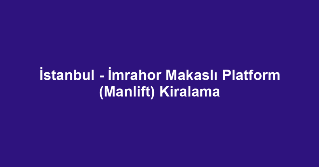 İstanbul - İmrahor Makaslı Platform (Manlift) Kiralama