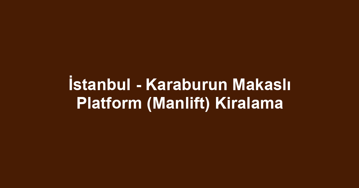 İstanbul - Karaburun Makaslı Platform (Manlift) Kiralama