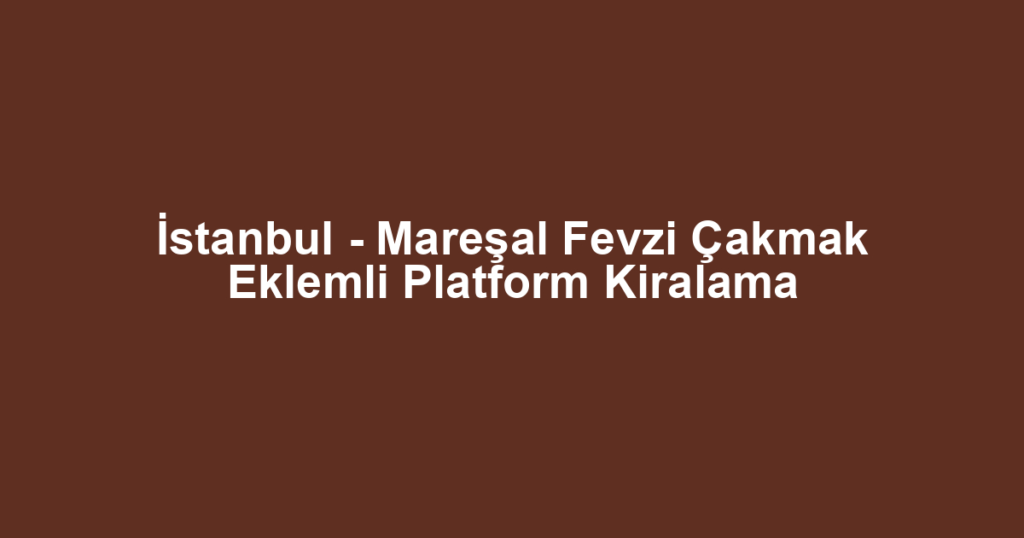 İstanbul - Mareşal Fevzi Çakmak Eklemli Platform Kiralama