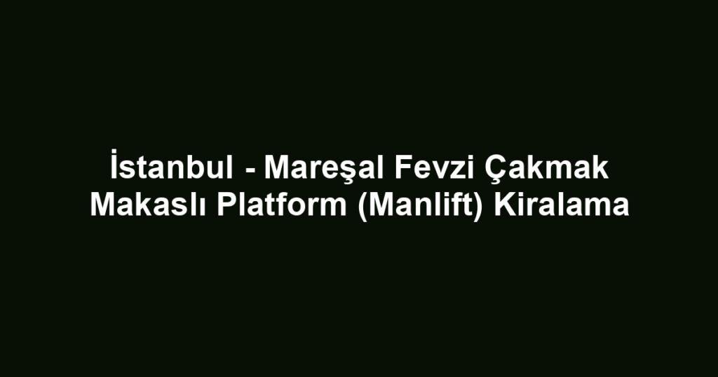 İstanbul - Mareşal Fevzi Çakmak Makaslı Platform (Manlift) Kiralama