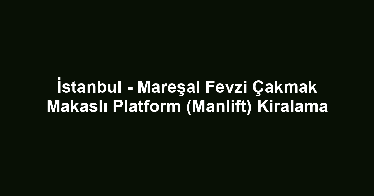 İstanbul - Mareşal Fevzi Çakmak Makaslı Platform (Manlift) Kiralama