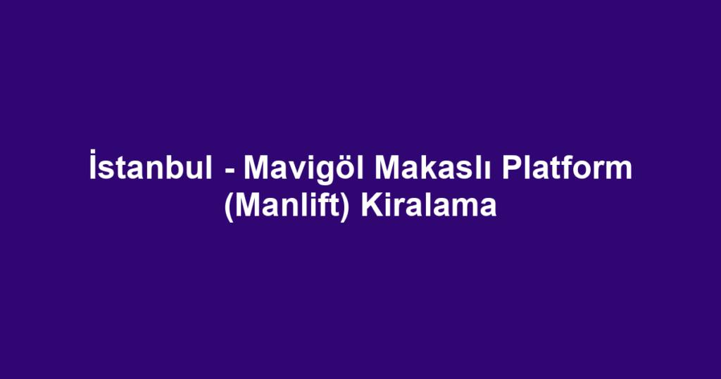 İstanbul - Mavigöl Makaslı Platform (Manlift) Kiralama