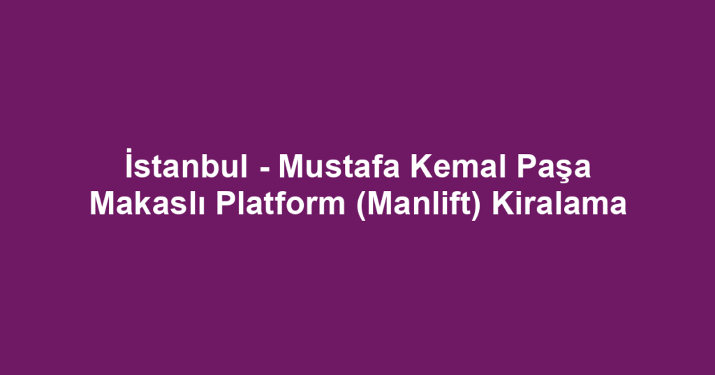 İstanbul - Mustafa Kemal Paşa Makaslı Platform (Manlift) Kiralama