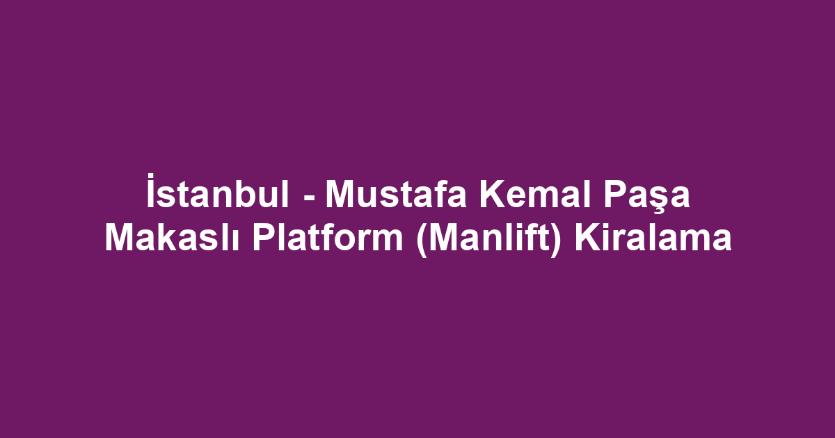 İstanbul - Mustafa Kemal Paşa Makaslı Platform (Manlift) Kiralama