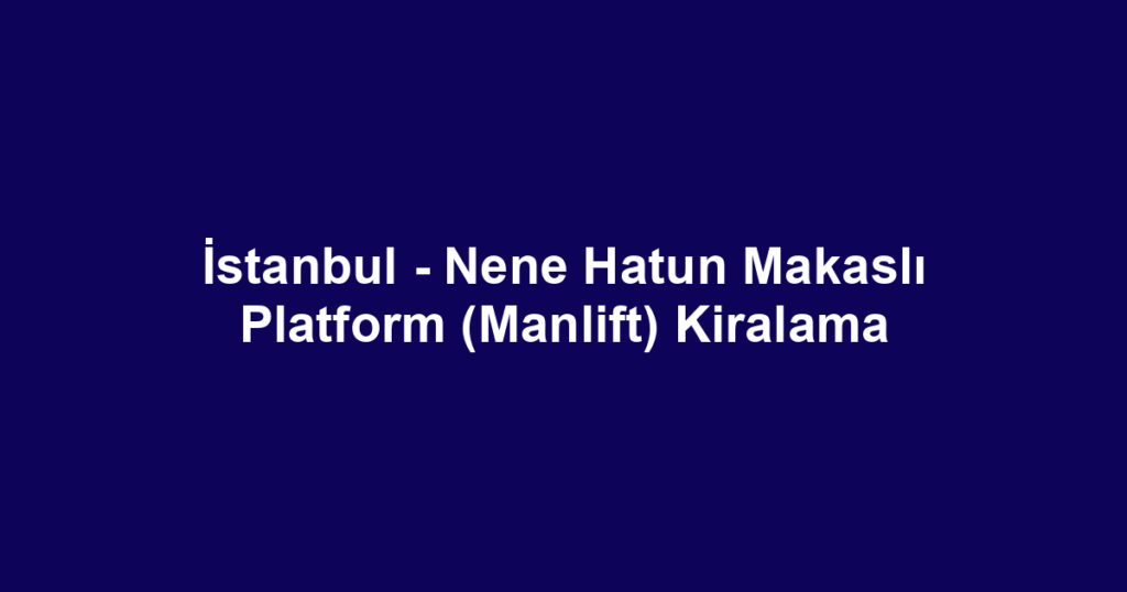 İstanbul - Nene Hatun Makaslı Platform (Manlift) Kiralama