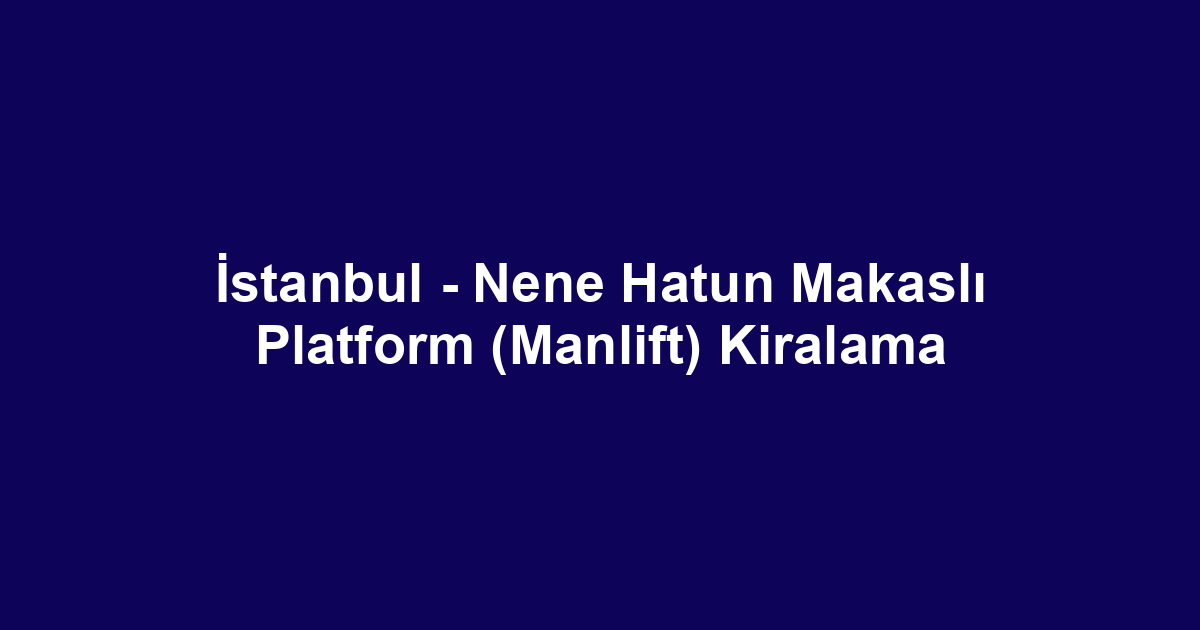 İstanbul - Nene Hatun Makaslı Platform (Manlift) Kiralama