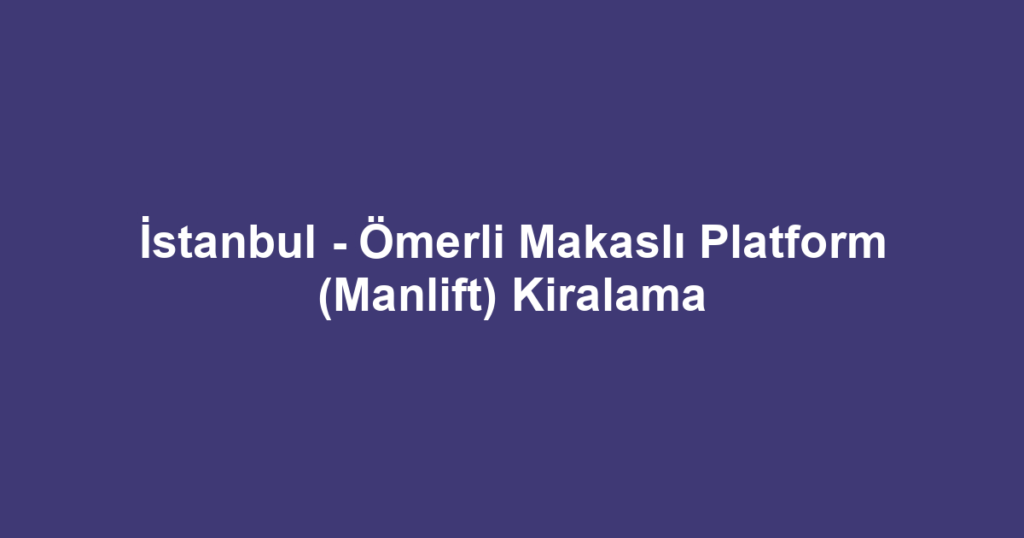 İstanbul - Ömerli Makaslı Platform (Manlift) Kiralama