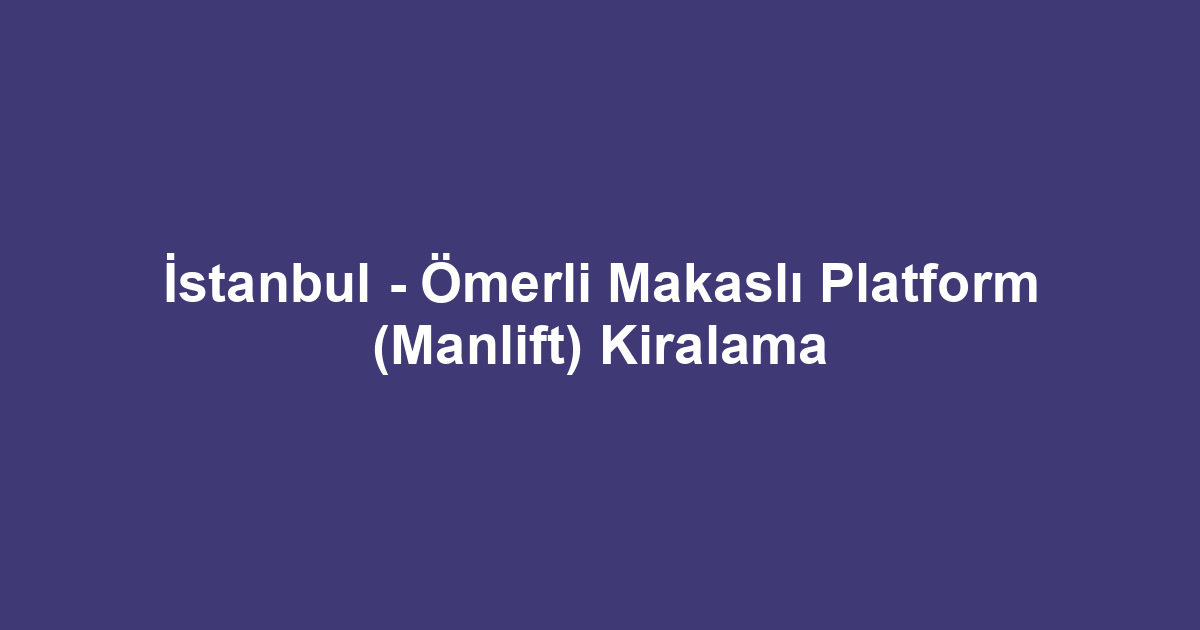 İstanbul - Ömerli Makaslı Platform (Manlift) Kiralama