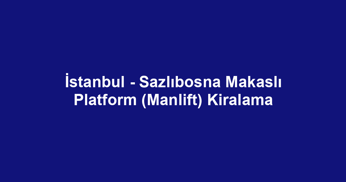 İstanbul - Sazlıbosna Makaslı Platform (Manlift) Kiralama